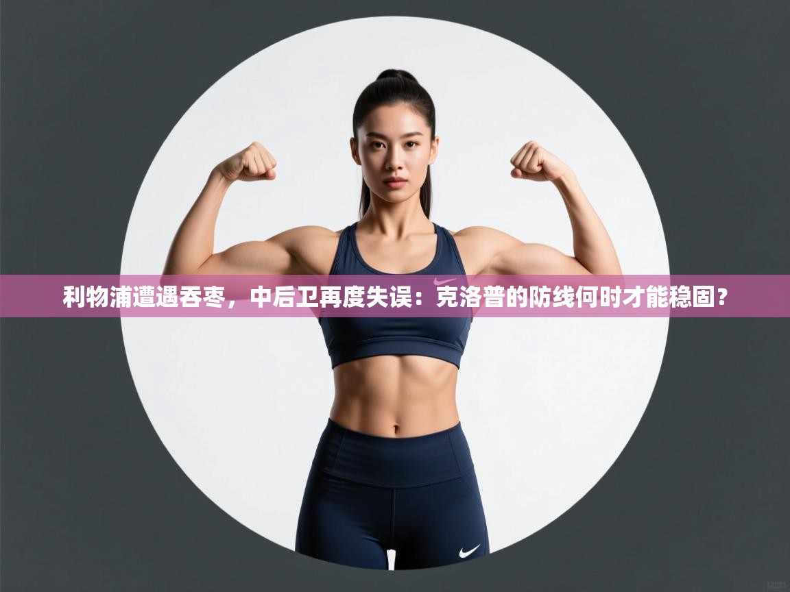 利物浦遭遇吞枣，中后卫再度失误：克洛普的防线何时才能稳固？  第1张